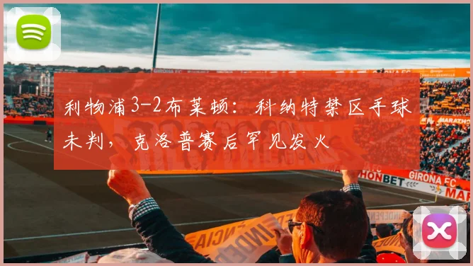利物浦3-2布莱顿：科纳特禁区手球未判，克洛普赛后罕见发火
