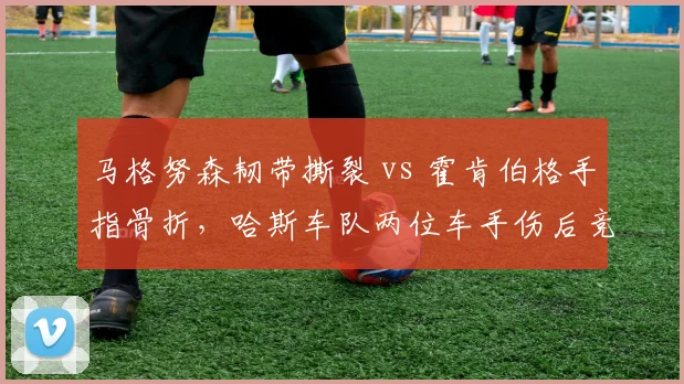 马格努森韧带撕裂 vs 霍肯伯格手指骨折，哈斯车队两位车手伤后竞技状态下滑幅度